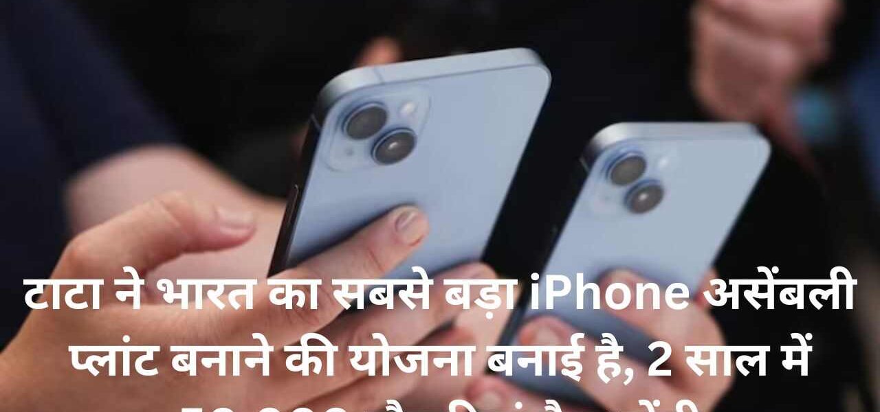 टाटा ने भारत का सबसे बड़ा iPhone असेंबली प्लांट बनाने की योजना बनाई है, 2 साल में 50,000 नौकरियां पैदा होंगी